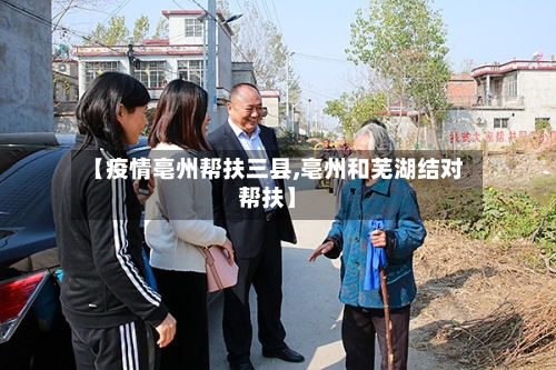 【疫情亳州帮扶三县,亳州和芜湖结对帮扶】
