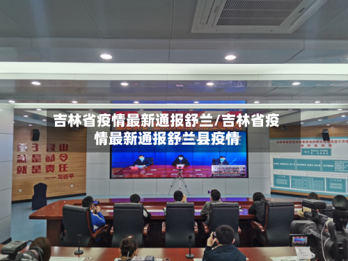 吉林省疫情最新通报舒兰/吉林省疫情最新通报舒兰县疫情