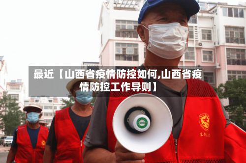 最近【山西省疫情防控如何,山西省疫情防控工作导则】