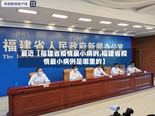 最近【福建省疫情最小病例,福建省疫情最小病例是哪里的】