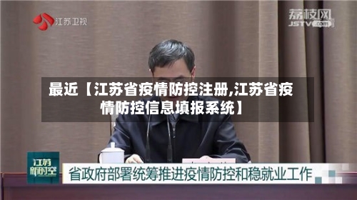最近【江苏省疫情防控注册,江苏省疫情防控信息填报系统】