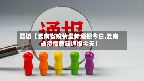 最近【云南省疫情最新通报今日,云南省疫情最新通报今天】