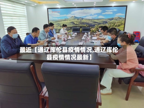 最近【通辽库伦县疫情情况,通辽库伦县疫情情况最新】-第2张图片