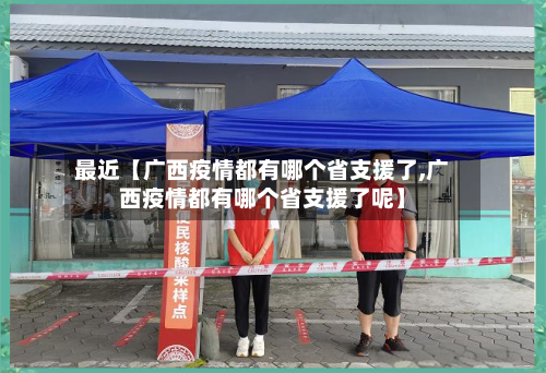 最近【广西疫情都有哪个省支援了,广西疫情都有哪个省支援了呢】-第2张图片