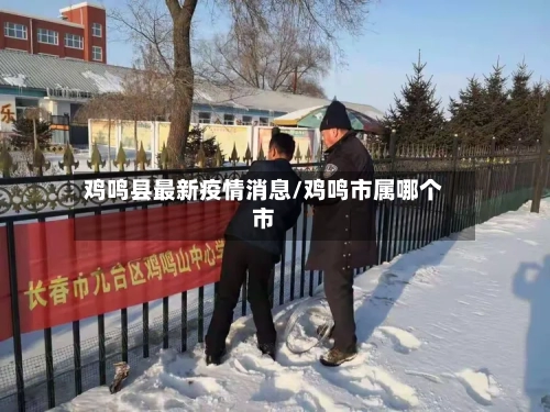 鸡鸣县最新疫情消息/鸡鸣市属哪个市