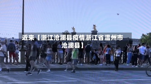 近来【浙江沧澜县疫情浙江省温州市沧澜县】