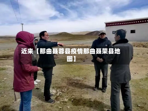 近来【那曲聂蓉县疫情那曲聂荣县地图】