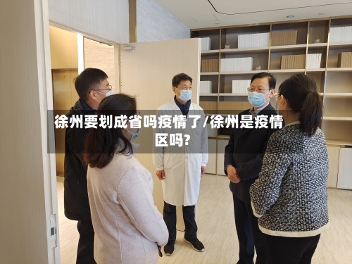 徐州要划成省吗疫情了/徐州是疫情区吗?-第2张图片