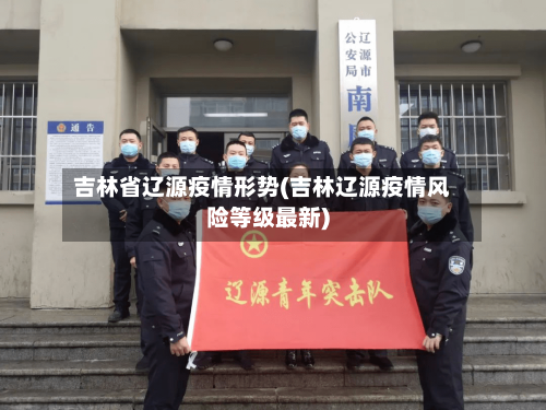 吉林省辽源疫情形势(吉林辽源疫情风险等级最新)