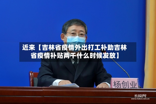 近来【吉林省疫情外出打工补助吉林省疫情补贴两千什么时候发放】