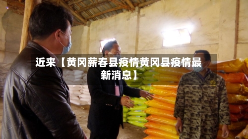 近来【黄冈薪春县疫情黄冈县疫情最新消息】