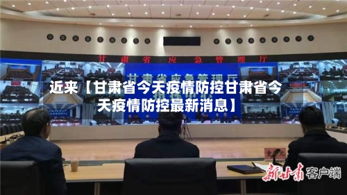 近来【甘肃省今天疫情防控甘肃省今天疫情防控最新消息】