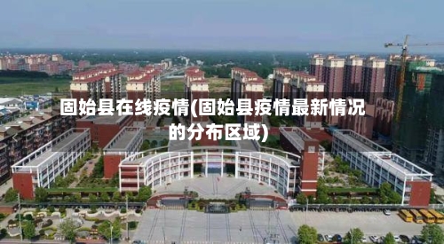 固始县在线疫情(固始县疫情最新情况的分布区域)