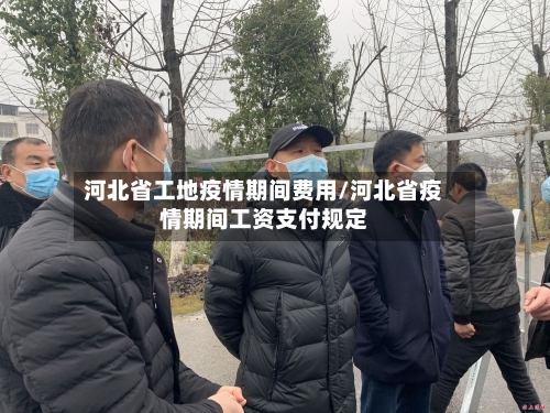 河北省工地疫情期间费用/河北省疫情期间工资支付规定-第3张图片