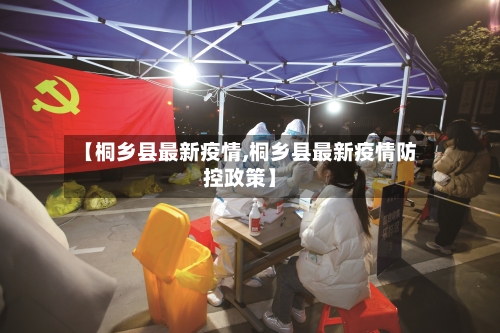 【桐乡县最新疫情,桐乡县最新疫情防控政策】