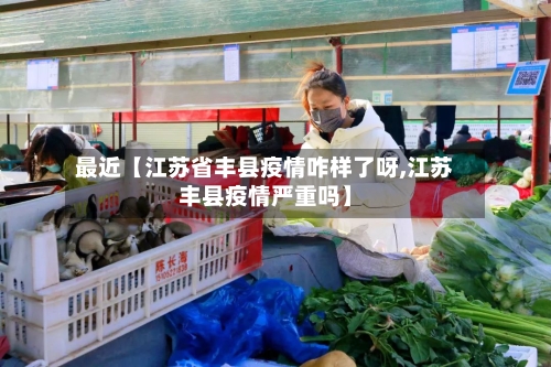 最近【江苏省丰县疫情咋样了呀,江苏丰县疫情严重吗】