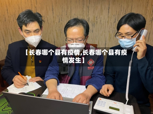 【长春哪个县有疫情,长春哪个县有疫情发生】