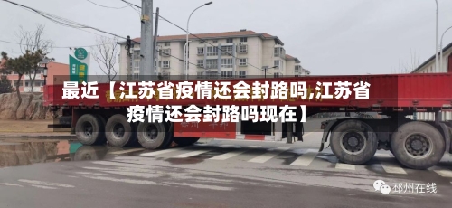 最近【江苏省疫情还会封路吗,江苏省疫情还会封路吗现在】