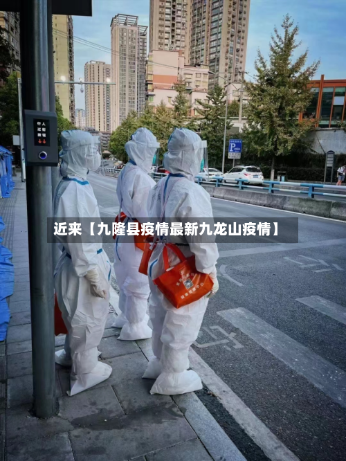 近来【九隆县疫情最新九龙山疫情】