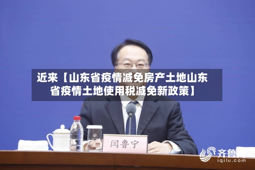 近来【山东省疫情减免房产土地山东省疫情土地使用税减免新政策】-第2张图片