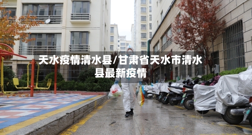 天水疫情清水县/甘肃省天水市清水县最新疫情