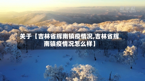 关于【吉林省辉南镇疫情况,吉林省辉南镇疫情况怎么样】