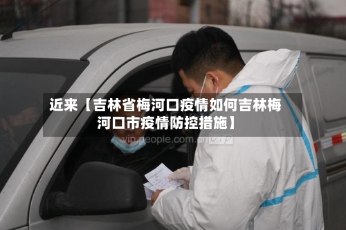 近来【吉林省梅河口疫情如何吉林梅河口市疫情防控措施】