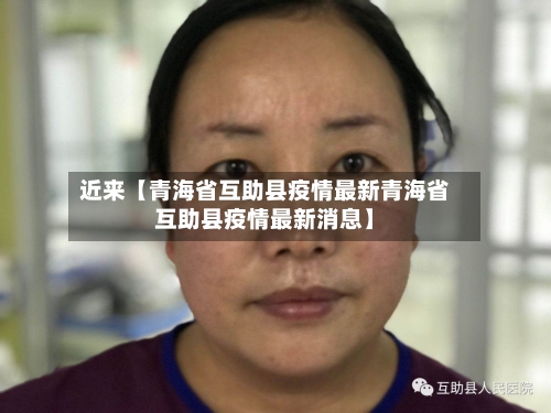 近来【青海省互助县疫情最新青海省互助县疫情最新消息】