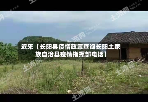 近来【长阳县疫情政策查询长阳土家族自治县疫情指挥部电话】
