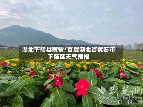 湖北下陆县疫情/百度湖北省黄石市下陆区天气预报