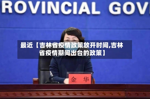 最近【吉林省疫情政策放开时间,吉林省疫情期间出台的政策】