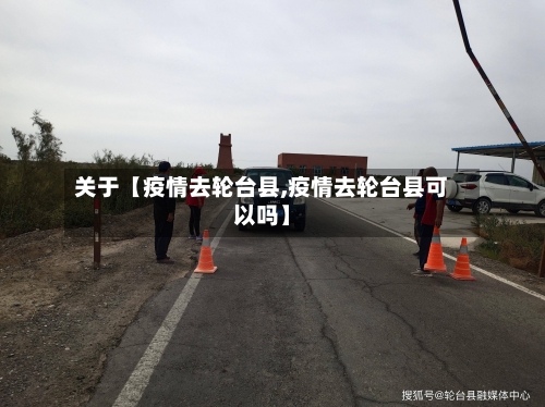 关于【疫情去轮台县,疫情去轮台县可以吗】