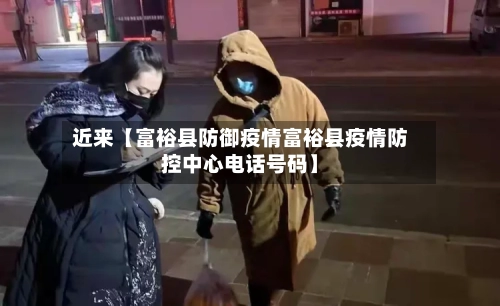 近来【富裕县防御疫情富裕县疫情防控中心电话号码】-第2张图片
