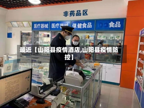 最近【山阳县疫情酒店,山阳县疫情防控】
