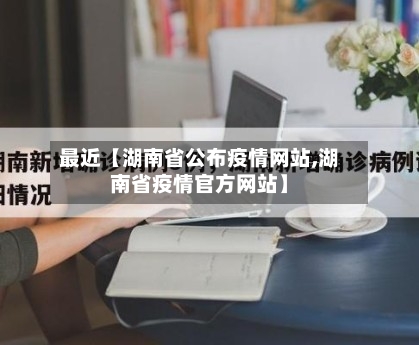 最近【湖南省公布疫情网站,湖南省疫情官方网站】-第2张图片