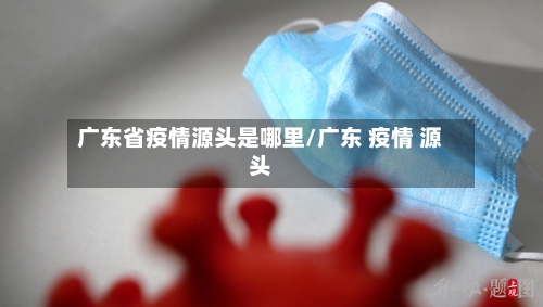 广东省疫情源头是哪里/广东 疫情 源头-第2张图片