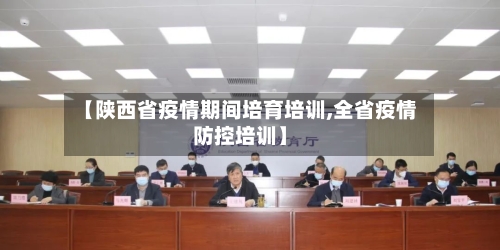 【陕西省疫情期间培育培训,全省疫情防控培训】
