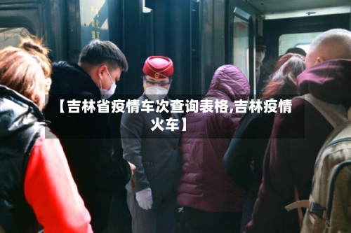 【吉林省疫情车次查询表格,吉林疫情火车】-第3张图片