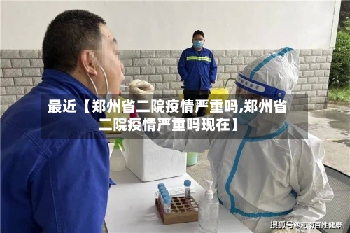 最近【郑州省二院疫情严重吗,郑州省二院疫情严重吗现在】