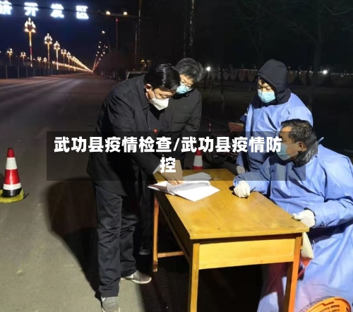 武功县疫情检查/武功县疫情防控-第3张图片