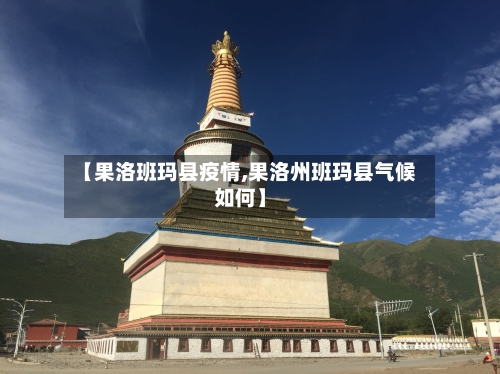 【果洛班玛县疫情,果洛州班玛县气候如何】-第2张图片