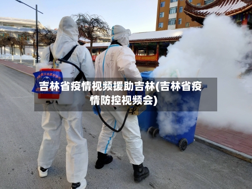 吉林省疫情视频援助吉林(吉林省疫情防控视频会)