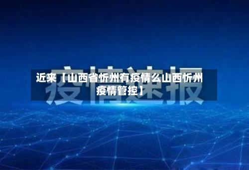 近来【山西省忻州有疫情么山西忻州疫情管控】-第2张图片