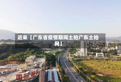 近来【广东省疫情期间土拍广东土拍网】