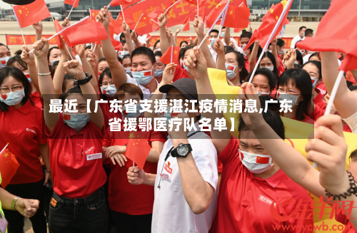 最近【广东省支援湛江疫情消息,广东省援鄂医疗队名单】