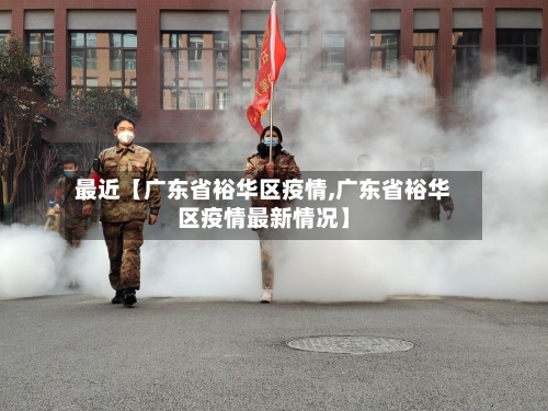 最近【广东省裕华区疫情,广东省裕华区疫情最新情况】