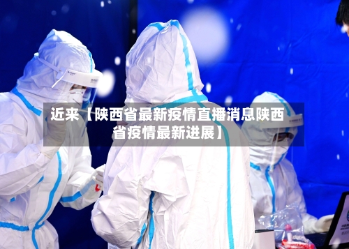 近来【陕西省最新疫情直播消息陕西省疫情最新进展】-第3张图片