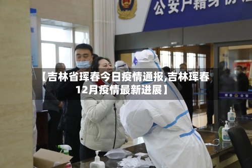 【吉林省珲春今日疫情通报,吉林珲春12月疫情最新进展】-第2张图片