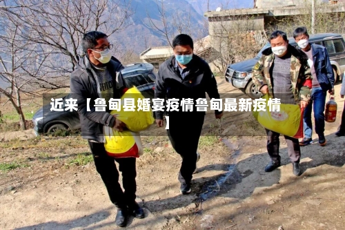 近来【鲁甸县婚宴疫情鲁甸最新疫情】