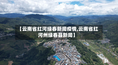 【云南省红河绿春新闻疫情,云南省红河州绿春县新闻】